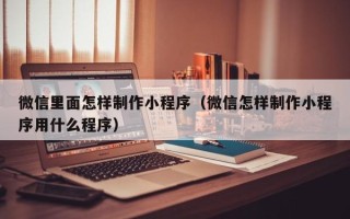 五指山微信里面怎样制作小程序（微信怎样制作小程序用什么程序）