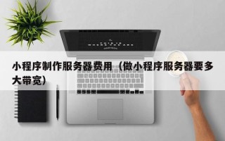 五指山小程序制作服务器费用（做小程序服务器要多大带宽）