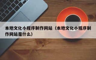 五指山本地文化小程序制作网站（本地文化小程序制作网站是什么）