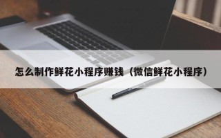 五指山怎么制作鲜花小程序赚钱（微信鲜花小程序）